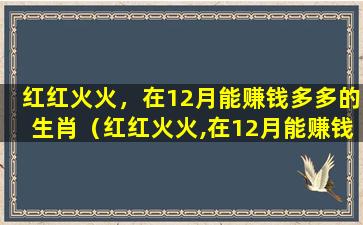 红红火火，在12月能赚钱多多的生肖（红红火火,在12月能赚钱多多的生肖）