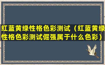 红蓝黄绿性格色彩测试（红蓝黄绿性格色彩测试倔强属于什么色彩）