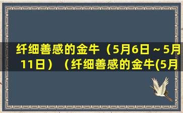 纤细善感的金牛（5月6日～5月11日）（纤细善感的金牛(5月6日～5月11日)）