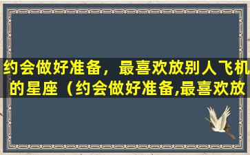 约会做好准备，最喜欢放别人飞机的星座（约会做好准备,最喜欢放别人飞机的星座）