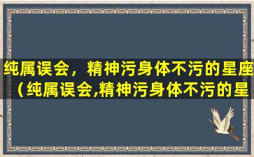 纯属误会，精神污身体不污的星座（纯属误会,精神污身体不污的星座）