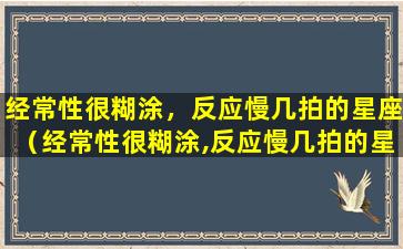 经常性很糊涂，反应慢几拍的星座（经常性很糊涂,反应慢几拍的星座）