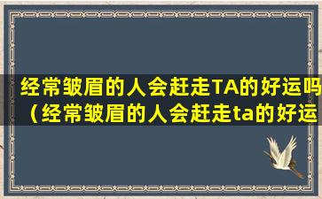 经常皱眉的人会赶走TA的好运吗（经常皱眉的人会赶走ta的好运吗）