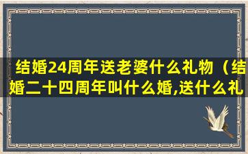 结婚24周年送老婆什么礼物（结婚二十四周年叫什么婚,送什么礼物）