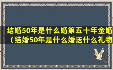 结婚50年是什么婚第五十年金婚（结婚50年是什么婚送什么礼物）