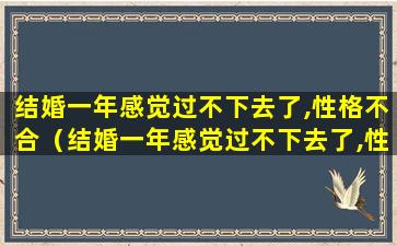 结婚一年感觉过不下去了,性格不合（结婚一年感觉过不下去了,性格不合该怎么办）