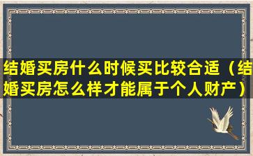 结婚买房什么时候买比较合适（结婚买房怎么样才能属于个人财产）