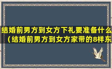 结婚前男方到女方下礼要准备什么（结婚前男方到女方家带的8样东西是什么）