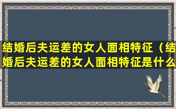 结婚后夫运差的女人面相特征（结婚后夫运差的女人面相特征是什么）