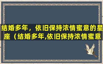 结婚多年，依旧保持浓情蜜意的星座（结婚多年,依旧保持浓情蜜意的星座）