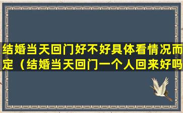 结婚当天回门好不好具体看情况而定（结婚当天回门一个人回来好吗）