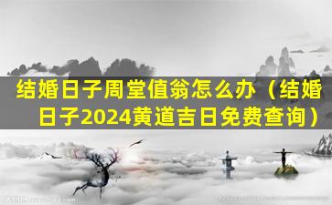 结婚日子周堂值翁怎么办（结婚日子2024黄道吉日免费查询）