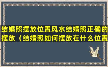 结婚照摆放位置风水结婚照正确的摆放（结婚照如何摆放在什么位置好）