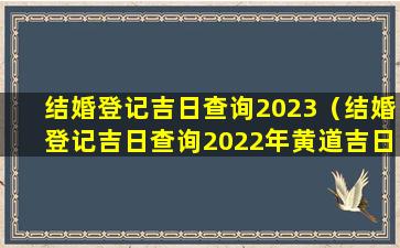 结婚登记吉日查询2023（结婚登记吉日查询2022年黄道吉日）