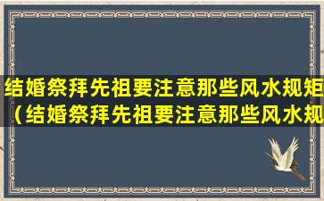 结婚祭拜先祖要注意那些风水规矩（结婚祭拜先祖要注意那些风水规矩和禁忌）