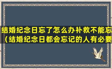 结婚纪念日忘了怎么办补救不能忘（结婚纪念日都会忘记的人有必要在一起的吗）