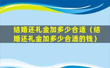 结婚还礼金加多少合适（结婚还礼金加多少合适的钱）