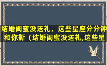 结婚闺蜜没送礼，这些星座分分钟和你撕（结婚闺蜜没送礼,这些星座分分钟和你撕）