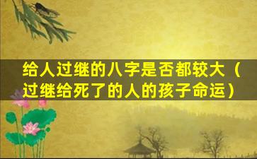 给人过继的八字是否都较大（过继给死了的人的孩子命运）