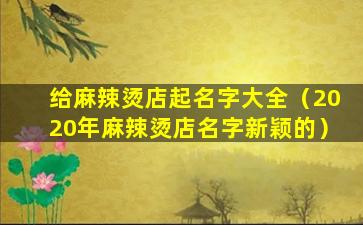 给麻辣烫店起名字大全（2020年麻辣烫店名字新颖的）