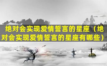 绝对会实现爱情誓言的星座（绝对会实现爱情誓言的星座有哪些）