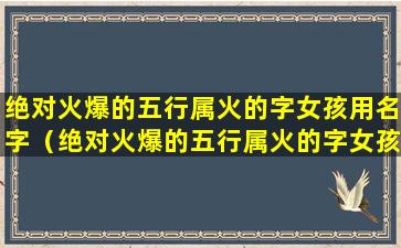 绝对火爆的五行属火的字女孩用名字（绝对火爆的五行属火的字女孩用名字好不好）