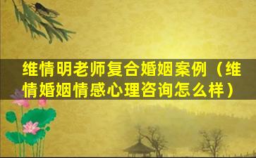 维情明老师复合婚姻案例（维情婚姻情感心理咨询怎么样）