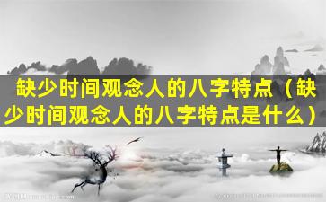 缺少时间观念人的八字特点（缺少时间观念人的八字特点是什么）