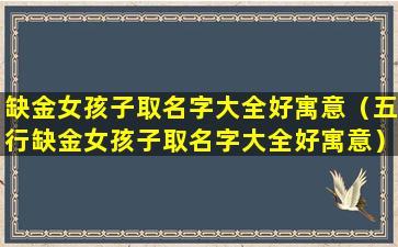 缺金女孩子取名字大全好寓意（五行缺金女孩子取名字大全好寓意）