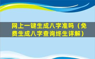 网上一键生成八字准吗（免费生成八字查询终生详解）