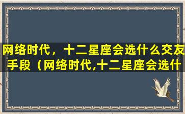 网络时代，十二星座会选什么交友手段（网络时代,十二星座会选什么交友手段）