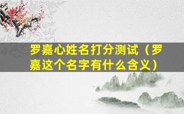 罗嘉心姓名打分测试（罗嘉这个名字有什么含义）