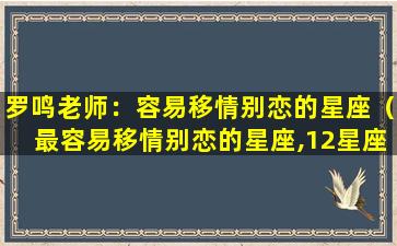 罗鸣老师：容易移情别恋的星座（最容易移情别恋的星座,12星座变心指数排行榜是怎样）