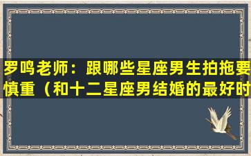 罗鸣老师：跟哪些星座男生拍拖要慎重（和十二星座男结婚的最好时机在什么时候）