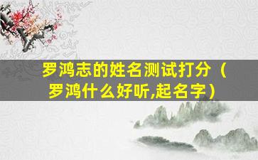 罗鸿志的姓名测试打分（罗鸿什么好听,起名字）