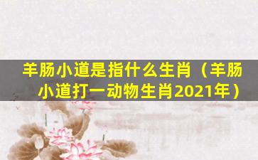 羊肠小道是指什么生肖（羊肠小道打一动物生肖2021年）