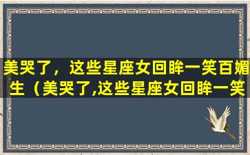 美哭了，这些星座女回眸一笑百媚生（美哭了,这些星座女回眸一笑百媚生）