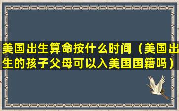 美国出生算命按什么时间（美国出生的孩子父母可以入美国国籍吗）