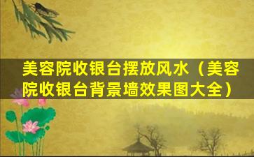 美容院收银台摆放风水（美容院收银台背景墙效果图大全）