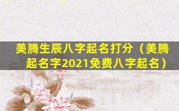 美腾生辰八字起名打分（美腾起名字2021免费八字起名）