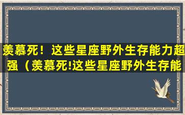 羡慕死！这些星座野外生存能力超强（羡慕死!这些星座野外生存能力超强）