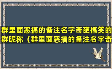 群里面恶搞的备注名字奇葩搞笑的群昵称（群里面恶搞的备注名字奇葩搞笑的群昵称怎么取）