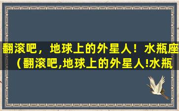 翻滚吧，地球上的外星人！水瓶座（翻滚吧,地球上的外星人!水瓶座）