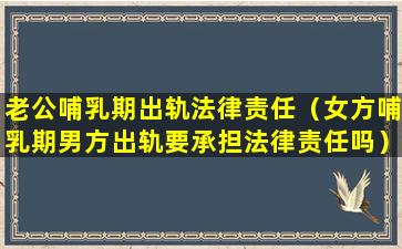 老公哺乳期出轨法律责任（女方哺乳期男方出轨要承担法律责任吗）