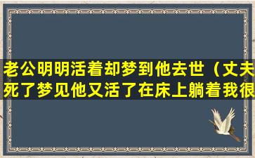 老公明明活着却梦到他去世（丈夫死了梦见他又活了在床上躺着我很自豪有什么说法）