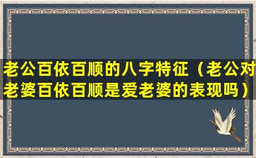 老公百依百顺的八字特征（老公对老婆百依百顺是爱老婆的表现吗）