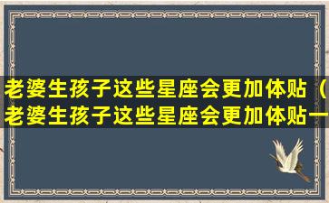 老婆生孩子这些星座会更加体贴（老婆生孩子这些星座会更加体贴一些吗）