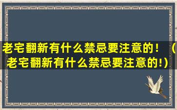 老宅翻新有什么禁忌要注意的！（老宅翻新有什么禁忌要注意的!）