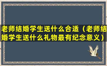 老师结婚学生送什么合适（老师结婚学生送什么礼物最有纪念意义）