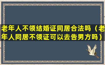 老年人不领结婚证同居合法吗（老年人同居不领证可以去告男方吗）